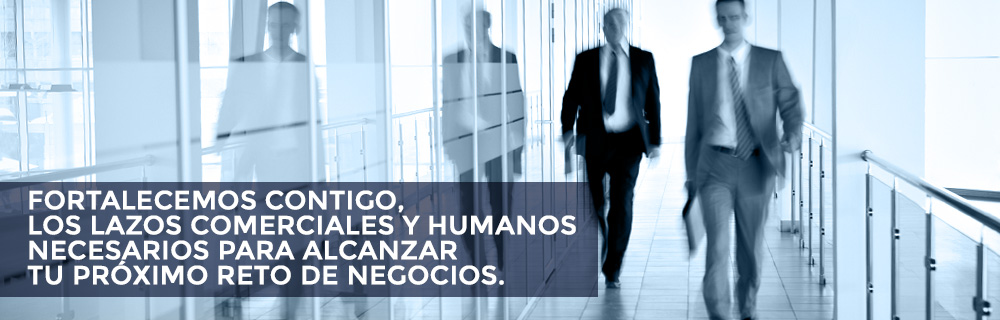 Fortalecemos contigo, los lazos comerciales y humanos necesarios para alcanzar tu próximo reto de negocios.